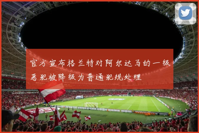 官方宣布格兰特对阿尔达马的一级恶犯被降级为普通犯规处理