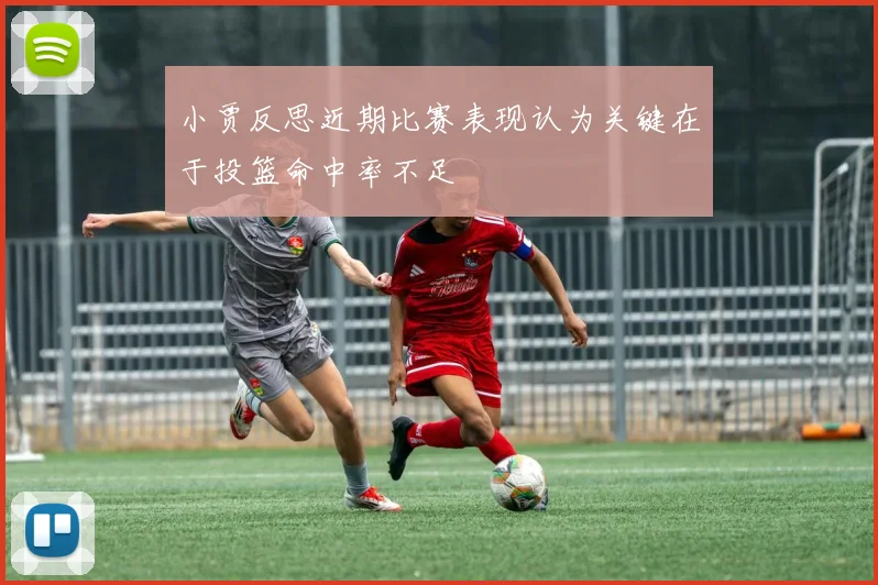 小贾反思近期比赛表现认为关键在于投篮命中率不足