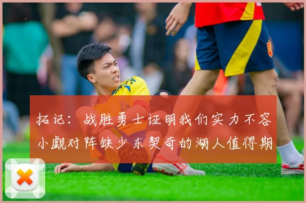 拓记：战胜勇士证明我们实力不容小觑对阵缺少东契奇的湖人值得期待