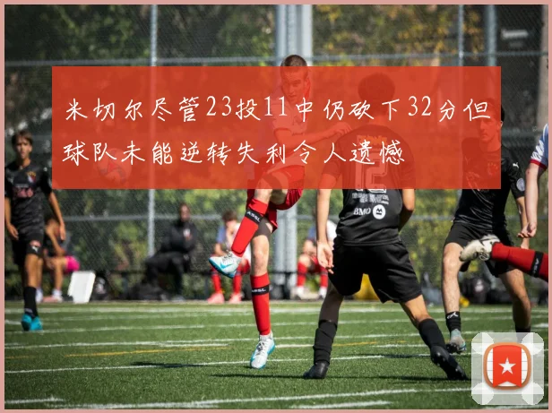 米切尔尽管23投11中仍砍下32分但球队未能逆转失利令人遗憾