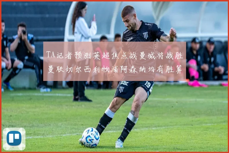 TA记者预测英超焦点战曼城将战胜曼联切尔西利物浦阿森纳均有胜算