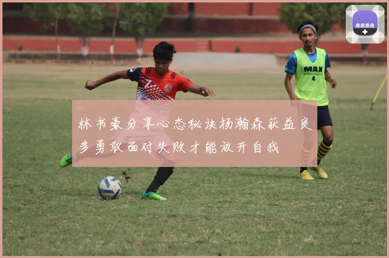 林书豪分享心态秘诀杨瀚森获益良多勇敢面对失败才能放开自我