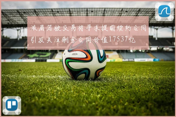 浓眉若被交易将寻求提前续约合同引发关注剩余合同价值17537亿