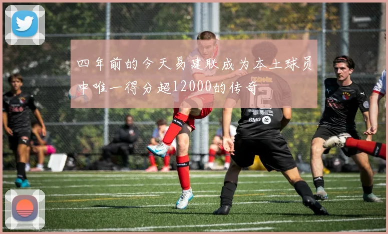 四年前的今天易建联成为本土球员中唯一得分超12000的传奇