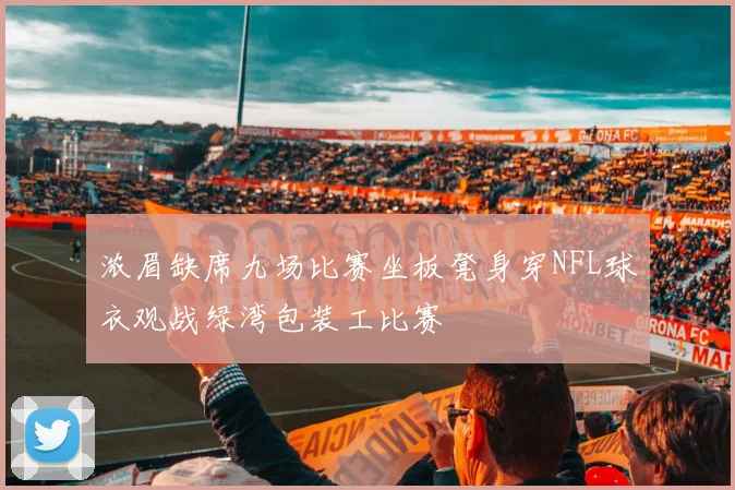 浓眉缺席九场比赛坐板凳身穿NFL球衣观战绿湾包装工比赛