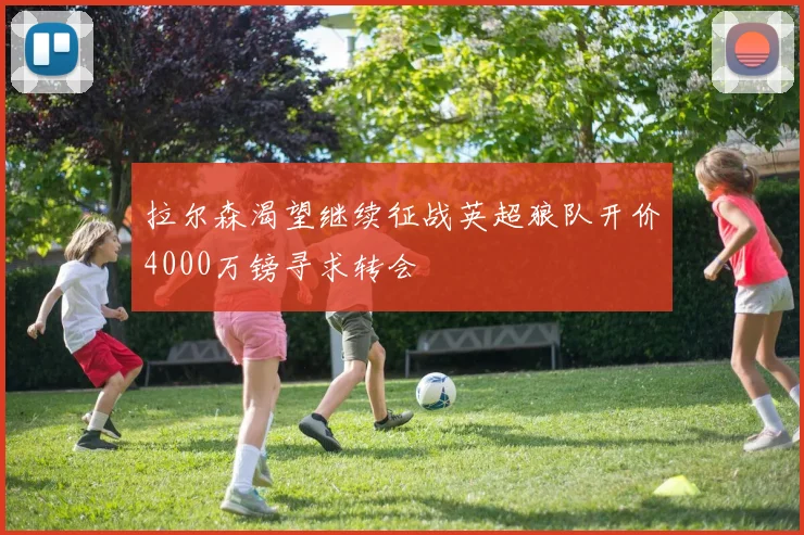 拉尔森渴望继续征战英超狼队开价4000万镑寻求转会