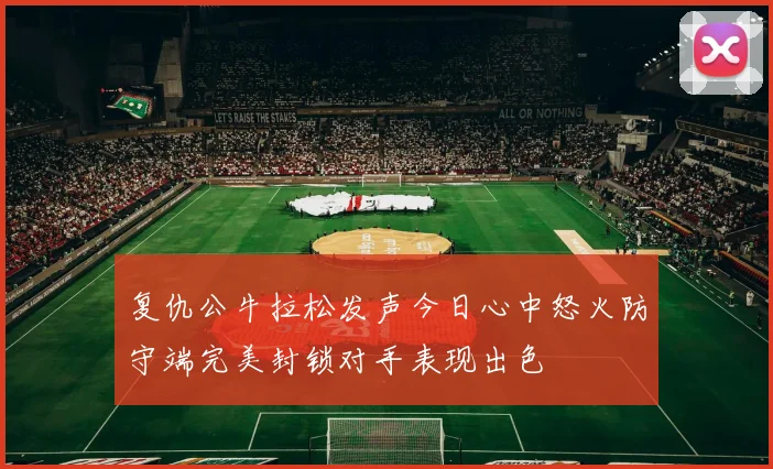 复仇公牛拉松发声今日心中怒火防守端完美封锁对手表现出色