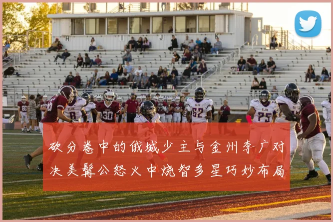 砍分卷中的俄城少主与金州李广对决美髯公怒火中烧智多星巧妙布局