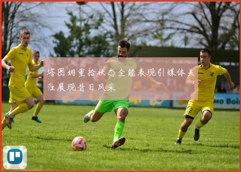 塔图姆重拾状态全能表现引媒体关注展现昔日风采