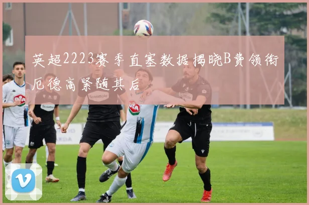 英超2223赛季直塞数据揭晓B费领衔厄德高紧随其后