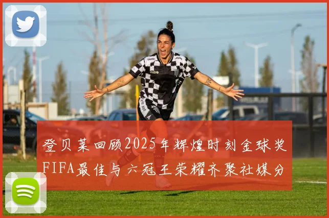 登贝莱回顾2025年辉煌时刻金球奖FIFA最佳与六冠王荣耀齐聚社媒分享
