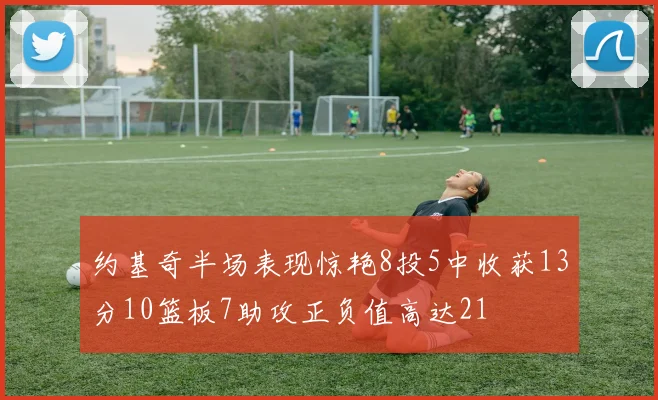 约基奇半场表现惊艳8投5中收获13分10篮板7助攻正负值高达21