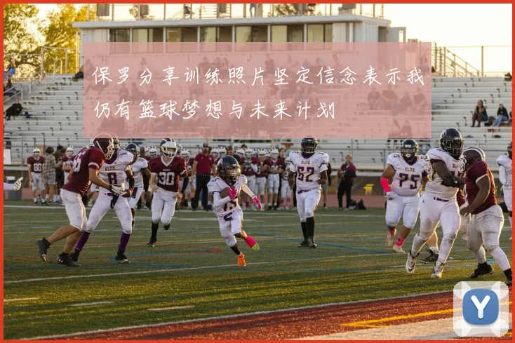 保罗分享训练照片坚定信念表示我仍有篮球梦想与未来计划