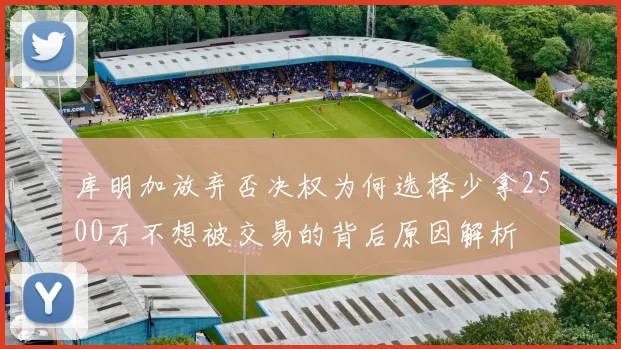 库明加放弃否决权为何选择少拿2500万不想被交易的背后原因解析