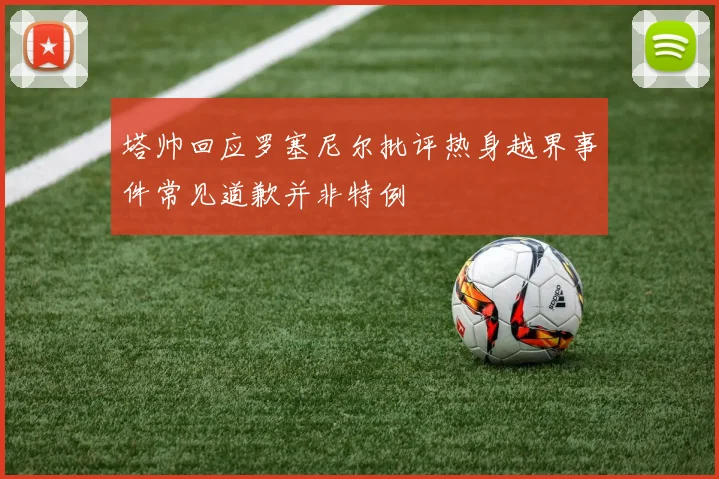 塔帅回应罗塞尼尔批评热身越界事件常见道歉并非特例