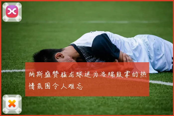 纳斯盛赞猛龙球迷为洛瑞鼓掌的热情氛围令人难忘