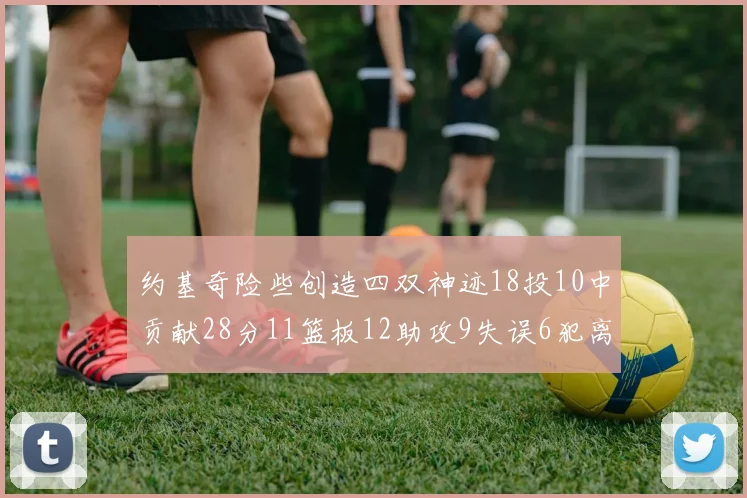 约基奇险些创造四双神迹18投10中贡献28分11篮板12助攻9失误6犯离场