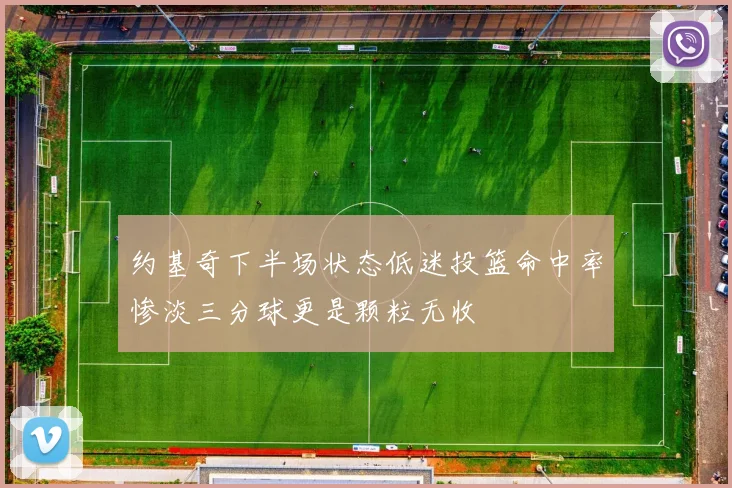 约基奇下半场状态低迷投篮命中率惨淡三分球更是颗粒无收