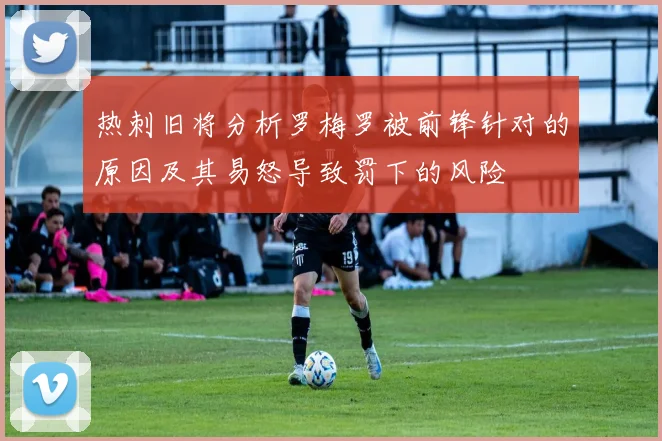 热刺旧将分析罗梅罗被前锋针对的原因及其易怒导致罚下的风险