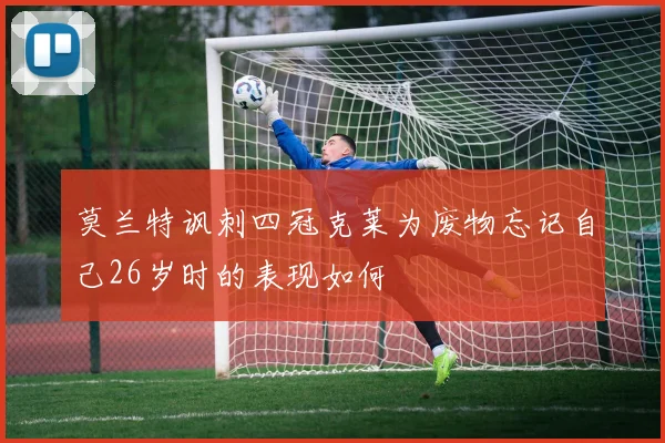 莫兰特讽刺四冠克莱为废物忘记自己26岁时的表现如何