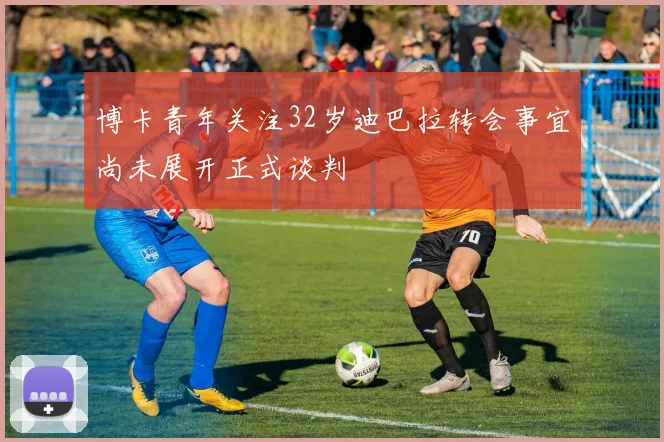 博卡青年关注32岁迪巴拉转会事宜尚未展开正式谈判