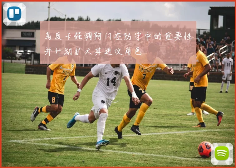 乌度卡强调阿门在防守中的重要性并计划扩大其进攻角色