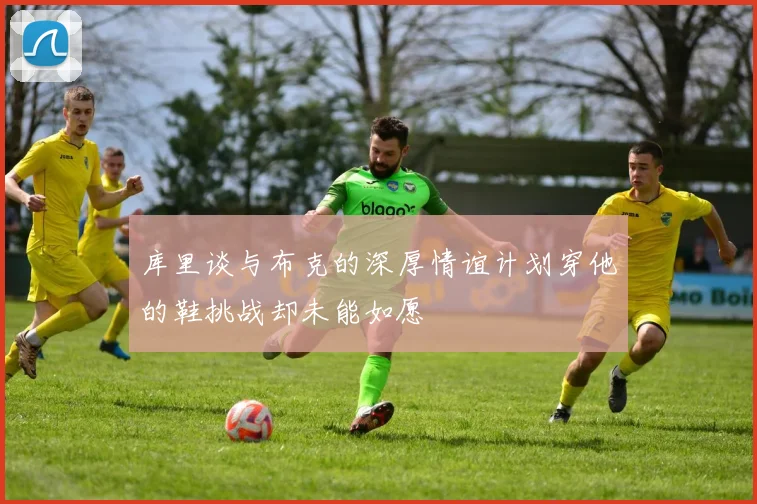 库里谈与布克的深厚情谊计划穿他的鞋挑战却未能如愿