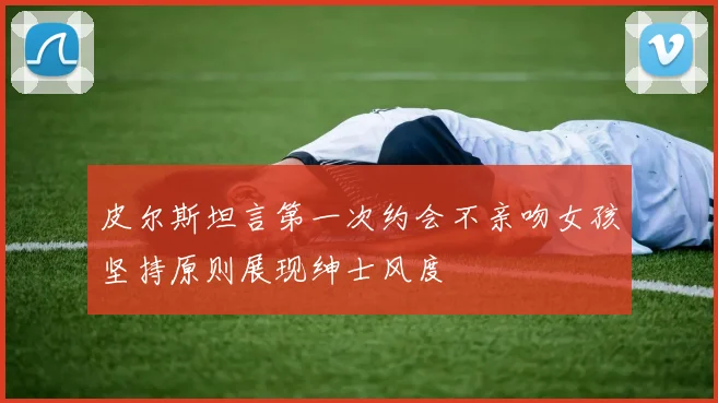 皮尔斯坦言第一次约会不亲吻女孩坚持原则展现绅士风度