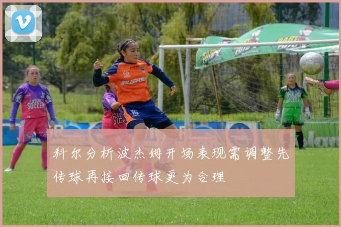科尔分析波杰姆开场表现需调整先传球再接回传球更为合理