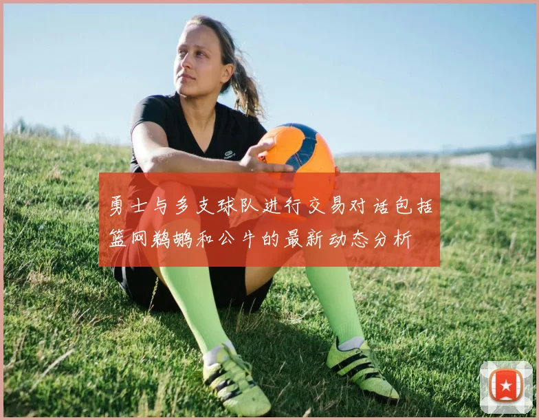 勇士与多支球队进行交易对话包括篮网鹈鹕和公牛的最新动态分析