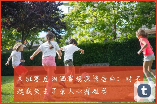 文班赛后泪洒赛场深情告白：对不起我失去了亲人心痛难忍