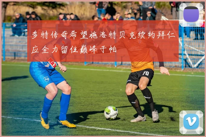 多特传奇希望施洛特贝克续约拜仁应全力留住巅峰于帕