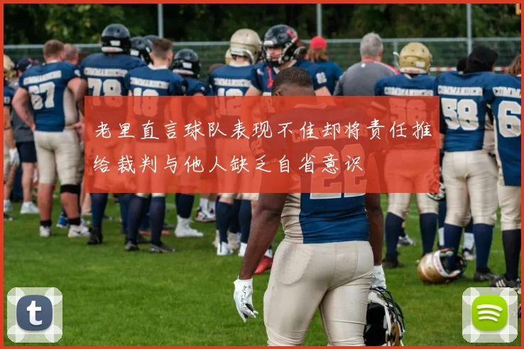 老里直言球队表现不佳却将责任推给裁判与他人缺乏自省意识