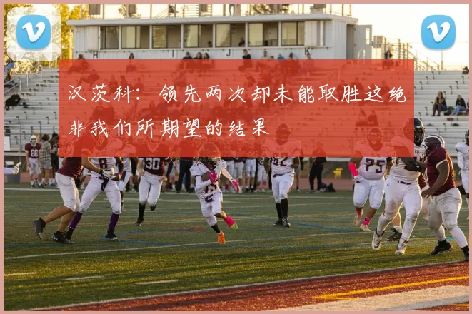 汉茨科：领先两次却未能取胜这绝非我们所期望的结果