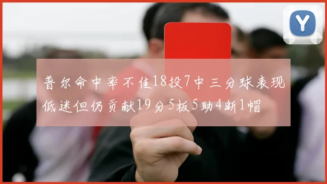 普尔命中率不佳18投7中三分球表现低迷但仍贡献19分5板5助4断1帽