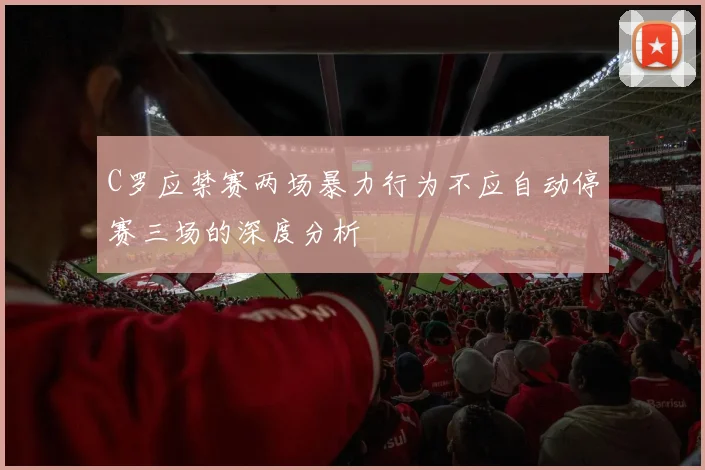 C罗应禁赛两场暴力行为不应自动停赛三场的深度分析