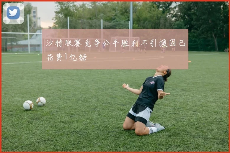 沙特联赛竞争公平胜利不引援因已花费1亿镑